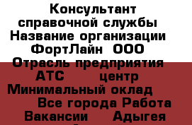 Консультант справочной службы › Название организации ­ ФортЛайн, ООО › Отрасль предприятия ­ АТС, call-центр › Минимальный оклад ­ 25 000 - Все города Работа » Вакансии   . Адыгея респ.,Адыгейск г.